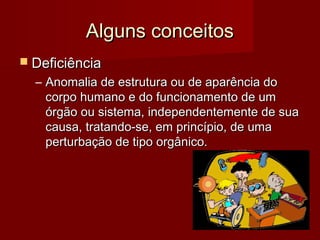 AAllgguunnss ccoonncceeiittooss 
 DDeeffiicciiêênncciiaa 
– AAnnoommaalliiaa ddee eessttrruuttuurraa oouu ddee aappaarrêênncciiaa ddoo 
ccoorrppoo hhuummaannoo ee ddoo ffuunncciioonnaammeennttoo ddee uumm 
óórrggããoo oouu ssiisstteemmaa,, iinnddeeppeennddeenntteemmeennttee ddee ssuuaa 
ccaauussaa,, ttrraattaannddoo--ssee,, eemm pprriinnccííppiioo,, ddee uummaa 
ppeerrttuurrbbaaççããoo ddee ttiippoo oorrggâânniiccoo.. 
 