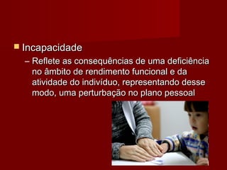  IInnccaappaacciiddaaddee 
– RReefflleettee aass ccoonnsseeqquuêênncciiaass ddee uummaa ddeeffiicciiêênncciiaa 
nnoo ââmmbbiittoo ddee rreennddiimmeennttoo ffuunncciioonnaall ee ddaa 
aattiivviiddaaddee ddoo iinnddiivvíídduuoo,, rreepprreesseennttaannddoo ddeessssee 
mmooddoo,, uummaa ppeerrttuurrbbaaççããoo nnoo ppllaannoo ppeessssooaall 
 