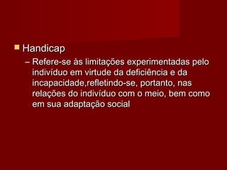  HHaannddiiccaapp 
– RReeffeerree--ssee ààss lliimmiittaaççõõeess eexxppeerriimmeennttaaddaass ppeelloo 
iinnddiivvíídduuoo eemm vviirrttuuddee ddaa ddeeffiicciiêênncciiaa ee ddaa 
iinnccaappaacciiddaaddee,,rreefflleettiinnddoo--ssee,, ppoorrttaannttoo,, nnaass 
rreellaaççõõeess ddoo iinnddiivvíídduuoo ccoomm oo mmeeiioo,, bbeemm ccoommoo 
eemm ssuuaa aaddaappttaaççããoo ssoocciiaall 
 