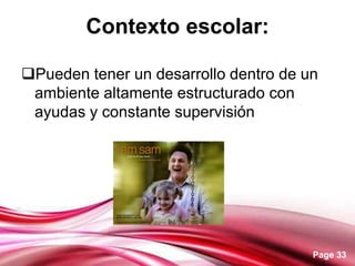 Page 33
Contexto escolar:
Pueden tener un desarrollo dentro de un
ambiente altamente estructurado con
ayudas y constante supervisión
 