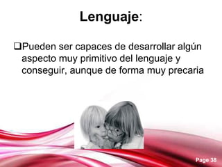 Page 38
Lenguaje:
Pueden ser capaces de desarrollar algún
aspecto muy primitivo del lenguaje y
conseguir, aunque de forma muy precaria
 