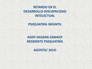 RETARDO EN EL DESARROLLO-DISCAPACIDAD INTELECTUAL PSIQUIATRÍA INFANTIL AGDY HASSAN ZAWADYRESIDENTE PSIQUIATRÍAAGOSTO/ 201O 