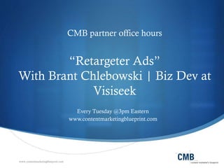www.contentmarketingblueprint.com
CMB partner office hours
“Retargeter Ads”
With Brant Chlebowski | Biz Dev at
Visiseek
Every Tuesday @3pm Eastern
www.contentmarketingblueprint.com
 