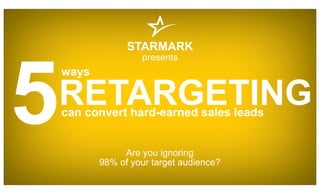 5
STARMARK
presents
Are you ignoring
98% of your target audience?
can convert hard-earned sales leads
RETARGETING
ways
 