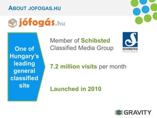 ABOUT JOFOGAS.HU 
One of 
Hungary’s 
leading 
general 
classified 
site 
Member of Schibsted 
Classified Media Group 
7.2 million visits per month 
Launched in 2010 
 