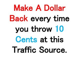 Make A Dollar
Back every time
you throw 10
Cents at this
Traffic Source.
 
