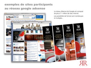 exemples de sites participants
au réseau google adsense
                                 Le réseau Adsense de Google est composé
                                 de plus d’ 1 million de sites internet.
                                 Les possibilités de format sont nombreuses
                                 et multiples...
 