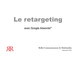 Le retargeting
   avec Google Adwords©




             Re et Communication & Multimédia
                                   Septembre 2010
 
