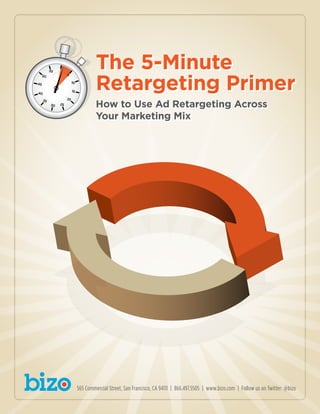 The 5-Minute
Retargeting Primer
How to Use Ad Retargeting Across
Your Marketing Mix
565 Commercial Street, San Francisco, CA 94111 | 866.497.5505 | www.bizo.com | Follow us on Twitter: @bizo
5
10
15
25
2530
35
40
45
50
55
 