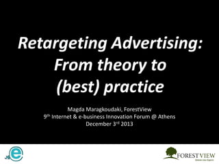 Retargeting Advertising:
From theory to
(best) practice
Magda Maragkoudaki, ForestView
9th Internet & e-business Innovation Forum @ Athens
December 3rd 2013

 