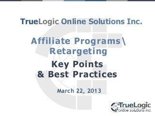 TrueLogic Online Solutions Inc.

  Affiliate Programs
      Retargeting
       Key Points
    & Best Practices
         March 22, 2013
 