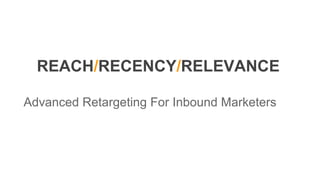 REACH/RECENCY/RELEVANCE
Advanced Retargeting For Inbound Marketers
 
