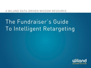 A WILAND DATA-DRIVEN WISDOM RESOURCE
The Fundraiser’s Guide
To Intelligent Retargeting
 