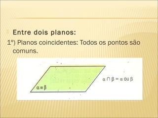  Entre dois planos:
1º) Planos coincidentes: Todos os pontos são
comuns.
 