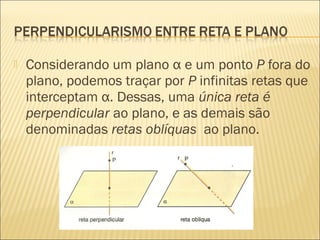  Considerando um plano α e um ponto P fora do
plano, podemos traçar por P infinitas retas que
interceptam α. Dessas, uma única reta é
perpendicular ao plano, e as demais são
denominadas retas oblíquas ao plano.
 