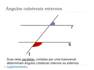 Ângulos colaterais externos
Duas retas paralelas, cortadas por uma transversal
determinam ângulos colaterais internos ou e...