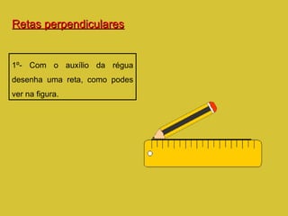 Retas perpendiculares 1º- Com o auxílio da régua desenha uma reta, como podes ver na figura. 