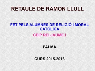 RETAULE DE RAMON LLULL
FET PELS ALUMNES DE RELIGIÓ I MORAL
CATÒLICA
CEIP REI JAUME I
PALMA
CURS 2015-2016
 