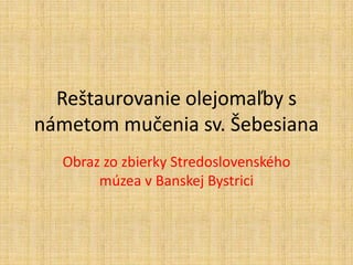 Reštaurovanie olejomaľby s
námetom mučenia sv. Šebesiana
  Obraz zo zbierky Stredoslovenského
       múzea v Banskej Bystrici
 