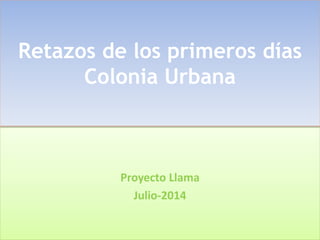 Retazos de los primeros días
Colonia Urbana
Proyecto Llama
Julio-2014
 