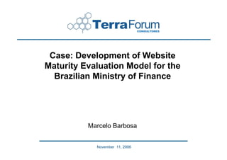 Case: Development of Website
Maturity Evaluation Model for the
  Brazilian Ministry of Finance




          Marcelo Barbosa


            November 11, 2006
 