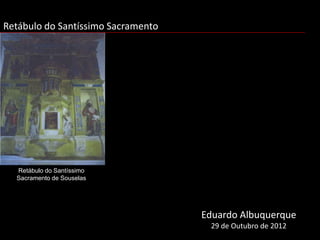 Retábulo do Santíssimo Sacramento




  Retábulo do Santíssimo
  Sacramento de Souselas




                                    Eduardo Albuquerque
                                     29 de Outubro de 2012
 