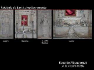 Retábulo do Santíssimo Sacramento




 Virgem       Sacrário       S. João           Anjos
 Virgem                      Baptista




                                        Eduardo Albuquerque
                                         29 de Outubro de 2012
 