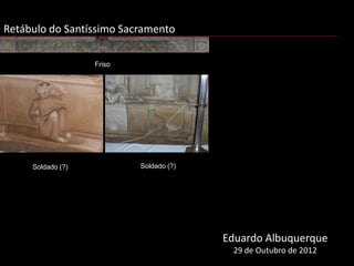 Retábulo do Santíssimo Sacramento

                   Friso




     Soldado (?)           Soldado (?)




                                         Eduardo Albuquerque
                                          29 de Outubro de 2012
 
