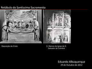 Retábulo do Santíssimo Sacramento




Deposição de Cristo                 S. Marcos da Igreja de S.
                                      Salvador de Coimbra




                                                  Eduardo Albuquerque
                                                     29 de Outubro de 2012
 