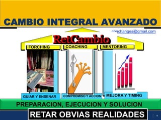 19
CAMBIO INTEGRAL AVANZADO
PREPARACION, EJECUCION Y SOLUCION
FORCHING
GUIAR Y ENSENAR
COACHING
COMPROMISO Y ACCION
MENTORING
MEJORA Y TIMING
RETAR OBVIAS REALIDADESRETAR OBVIAS REALIDADES
coachanges@gmail.com
 