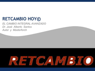 EL CAMBIO INTEGRAL AVANZADO
Dr. José Alberto Santos
Autor y Masterforch
RETCAMBIO HOY©
 