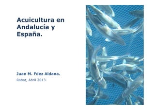 Acuicultura enAcuicultura en
Andalucía yAndalucía y
España.España.
Juan M. Fdez Aldana.Juan M. Fdez Aldana.
Rabat, Abril 2013.Rabat, Abril 2013.
 