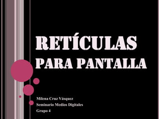 RETÍCULASPARA PANTALLA Milena Cruz Vásquez Seminario Medios Digitales Grupo 4  