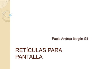 Paola Andrea Ibagón Gil RETÍCULAS PARA PANTALLA 