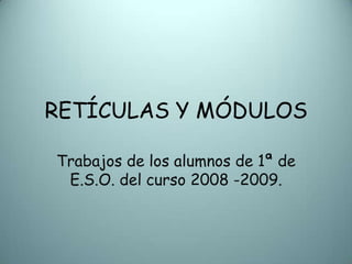 RETÍCULAS Y MÓDULOS Trabajos de los alumnos de 1ª de E.S.O. del curso 2008 -2009. 