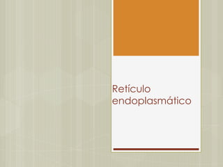 Retículo
endoplasmático
 
