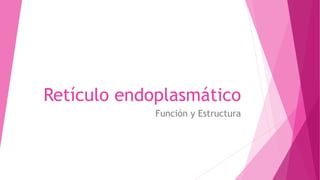 Retículo endoplasmático
Función y Estructura
 