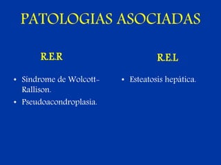 PATOLOGIAS ASOCIADAS
R.E.R
• Síndrome de Wolcott-
Rallison.
• Pseudoacondroplasia.
R.E.L
• Esteatosis hepática.
 