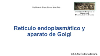 Retículo endoplasmático y
aparato de Golgi
Q.F.B. Mayra Parsa Retano
Purísima de Arista, Arroyo Seco, Qro.
 