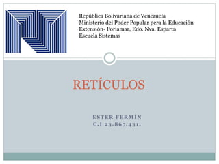 E S T E R F E R M Í N
C . I 2 3 . 8 6 7 . 4 3 1 .
RETÍCULOS
República Bolivariana de Venezuela
Ministerio del Poder Popular pera la Educación
Extensión- Porlamar, Edo. Nva. Esparta
Escuela Sistemas
 
