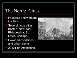 The North: Cities
 Factories and workers
in cities
 Several large cities:
Boston, New York,
Philadelphia, St.
Louis, Chicago
 Crowded conditions
and urban slums
 22 Million Americans
 
