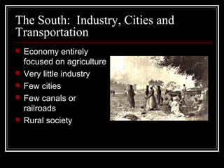 The South: Industry, Cities and
Transportation
 Economy entirely
focused on agriculture
 Very little industry
 Few cities
 Few canals or
railroads
 Rural society
 