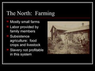 The North: Farming
 Mostly small farms
 Labor provided by
family members
 Subsistence
agriculture: food
crops and livestock
 Slavery not profitable
in this system
 