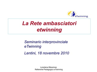 La Rete ambasciatori
etwinning
Seminario interprovinciale
eTwinning
Lentini, 18 novembre 2010
Loredana Messineo
Referente Pedagogico eTwinning
 
