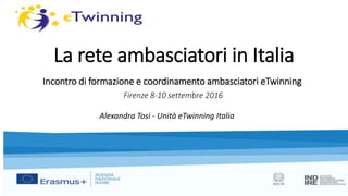 La rete ambasciatori in Italia
Incontro di formazione e coordinamento ambasciatori eTwinning
Firenze 8-10 settembre 2016
Alexandra Tosi - Unità eTwinning Italia
 