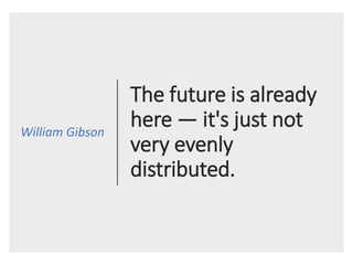 The future is already
here — it's just not
very evenly
distributed.
William Gibson
 