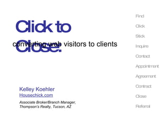 Click to Close: converting web visitors to clients Find Click Stick Contact Inquire Appointment Agreement Close Referral Contract Kelley Koehler  Housechick.com Associate Broker/Branch Manager, Thompson’s Realty, Tucson, AZ 
