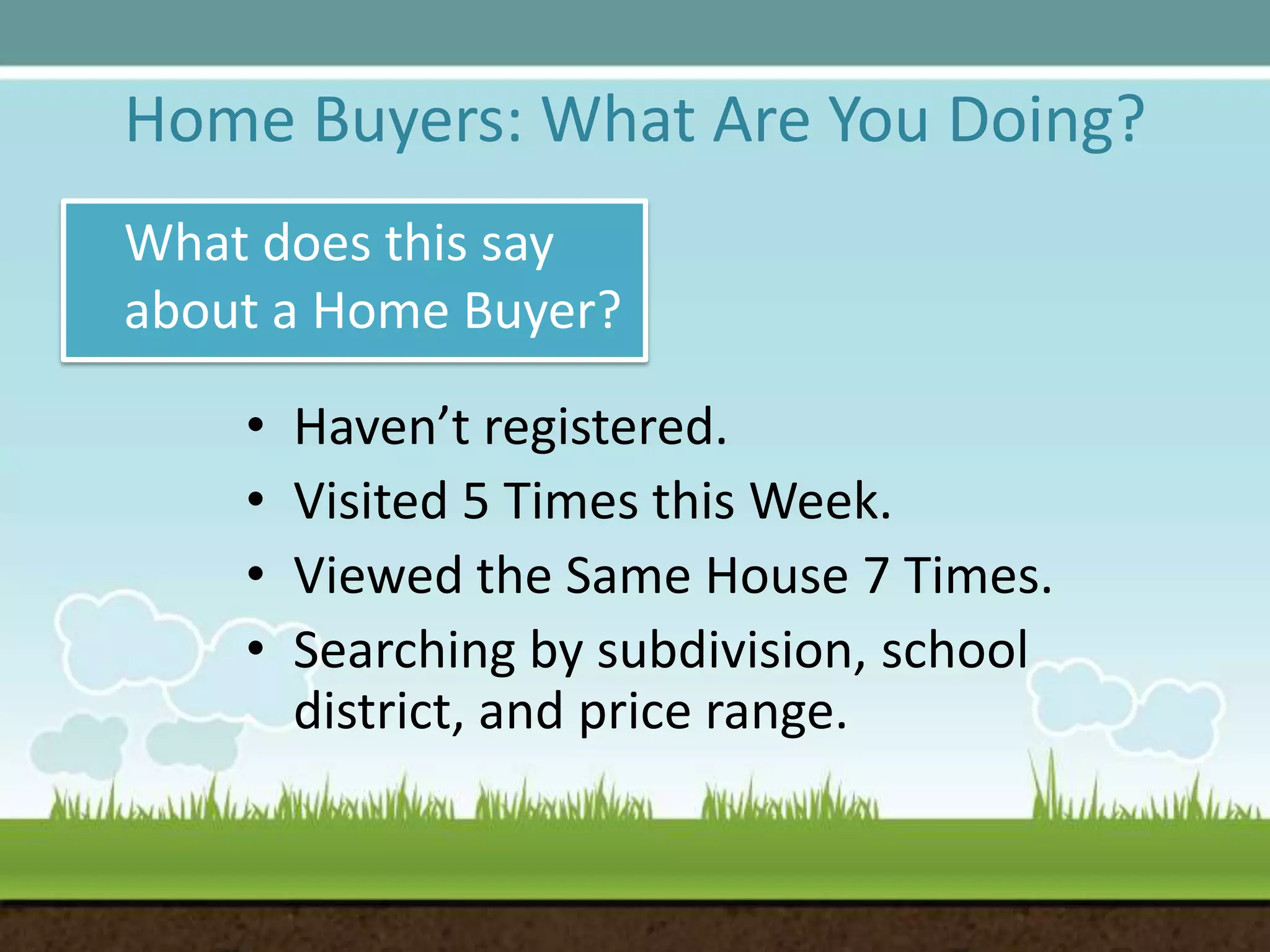 Home Buyers: What Are You Doing?What does this say about a Home Buyer?Haven’t registered.Visited 5 Times this Week.Viewed the Same House 7 Times.Searching by subdivision, school district, and price range.