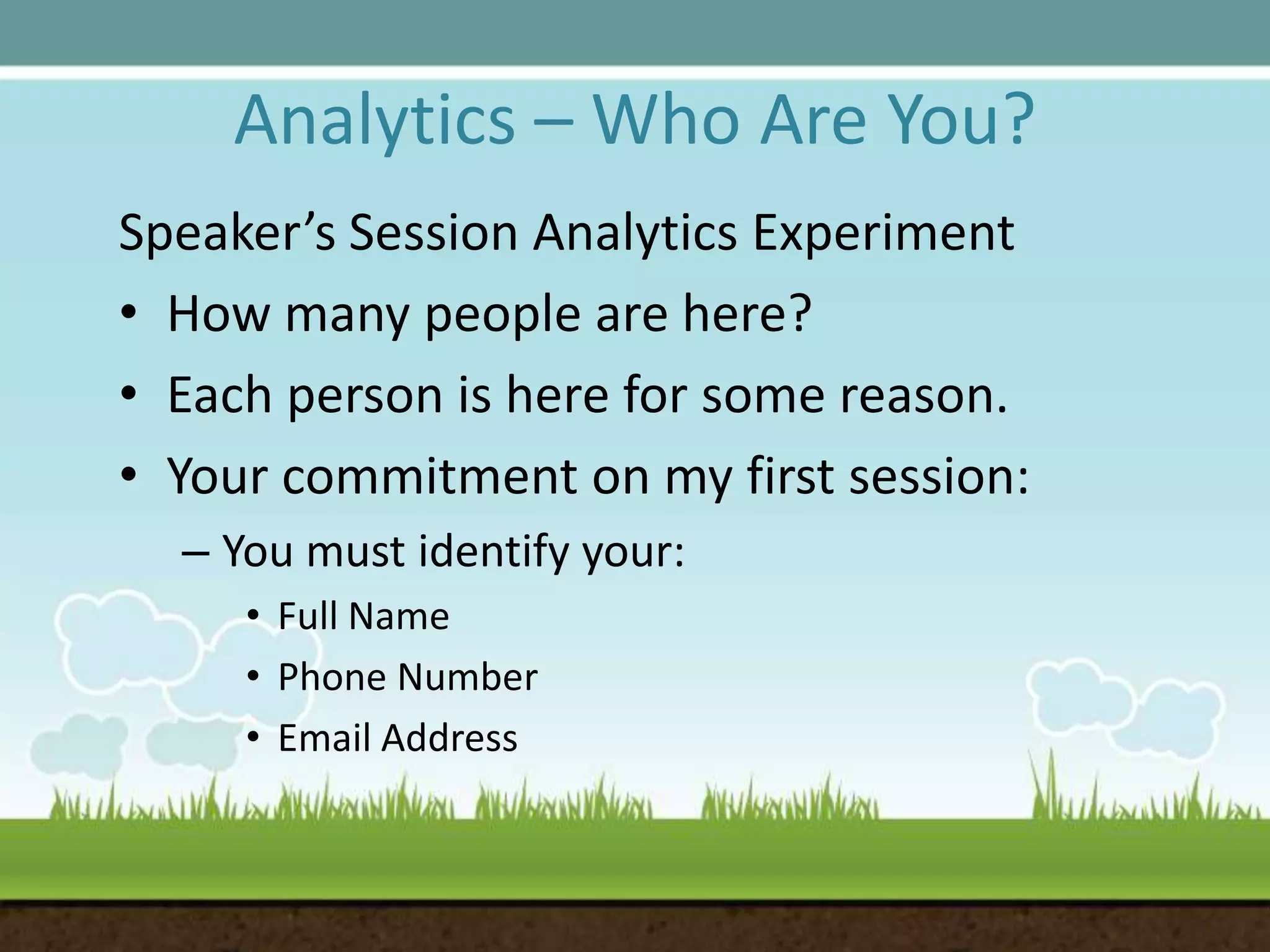 Analytics – Who Are You?Speaker’s Session Analytics ExperimentHow many people are here?Each person is here for some reason.Your commitment on my first session:You must identify your:Full NamePhone NumberEmail Address