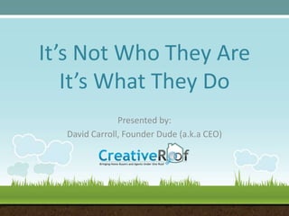 It’s Not Who They AreIt’s What They Do Presented by: David Carroll, Founder Dude (a.k.a CEO) 